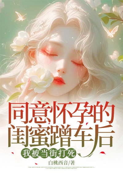 同意怀孕的闺蜜蹭车后，我被当街打死合集876