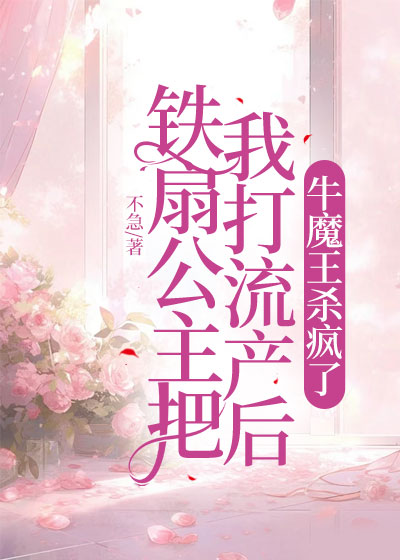 铁扇公主把我打流产后，牛魔王杀疯了