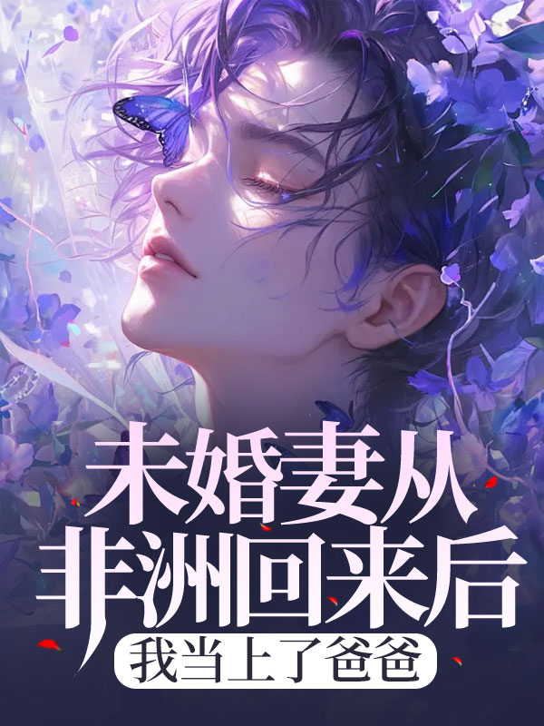未婚妻从非洲回来后，我当上了爸爸C500