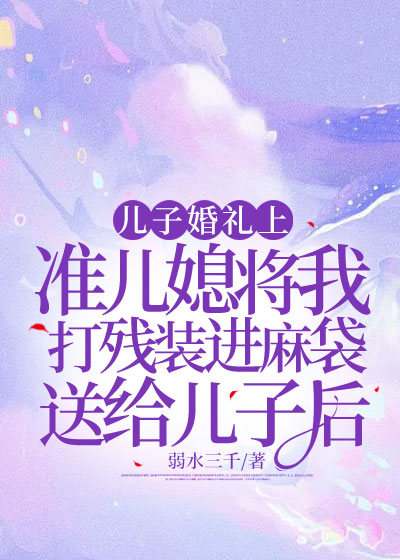 儿子婚礼上，准儿媳将我打残装进麻袋送给儿子后C500
